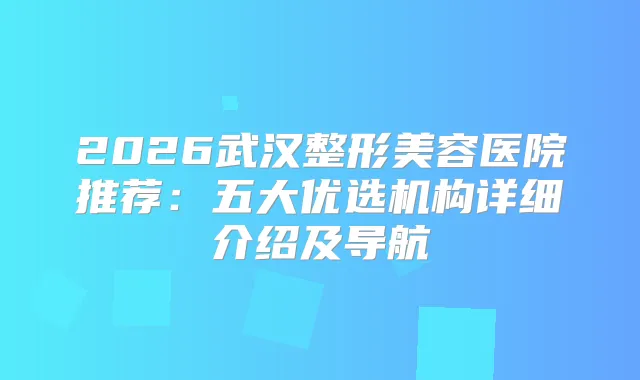 2026武汉整形美容医院推荐：五大优选机构详细介绍及导航