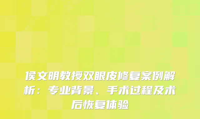 侯文明教授双眼皮修复案例解析：专业背景、手术过程及术后恢复体验