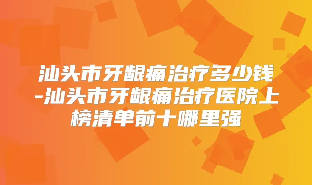 汕头市牙龈痛多少钱-汕头市牙龈痛医院上榜清单前十哪里强