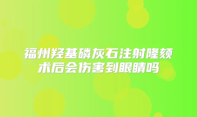 福州羟基磷灰石注射隆颏术后会伤害到眼睛吗