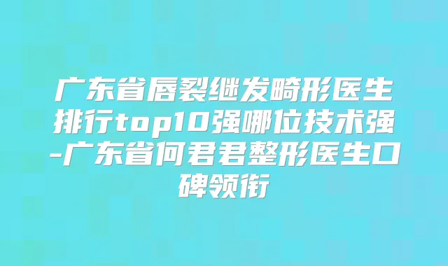 广东省唇裂继发畸形医生排行top10强哪位技术强-广东省何君君整形医生口碑领衔