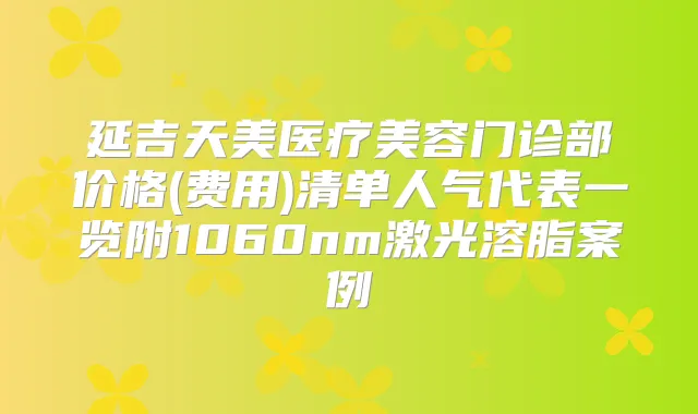 延吉天美医疗美容门诊部价格(费用)清单人气代表一览附1060nm激光溶脂案例