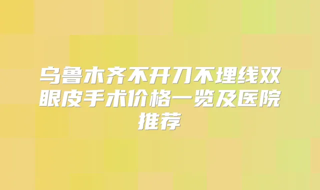 乌鲁木齐不开刀不埋线双眼皮手术价格一览及医院推荐