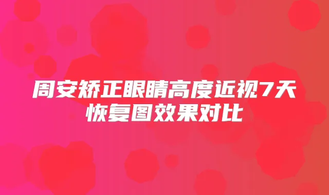 周安矫正眼睛高度近视7天恢复图效果对比