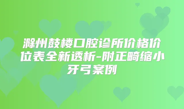 滁州鼓楼口腔诊所价格价位表全新透析-附正畸缩小牙弓案例