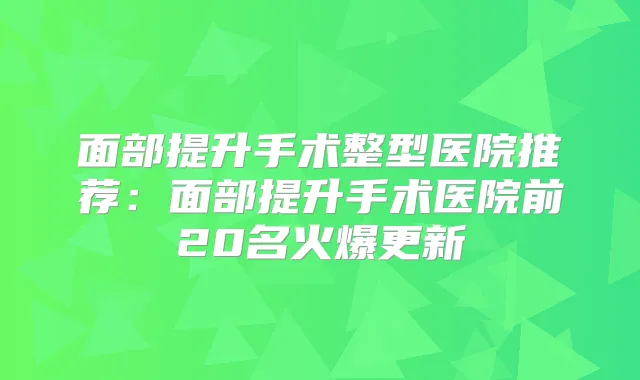 面部提升手术整型医院推荐：面部提升手术医院前20名火爆更新