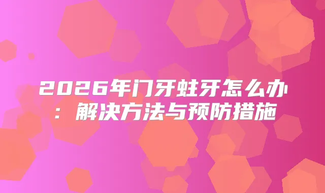 2026年门牙蛀牙怎么办：解决方法与预防措施