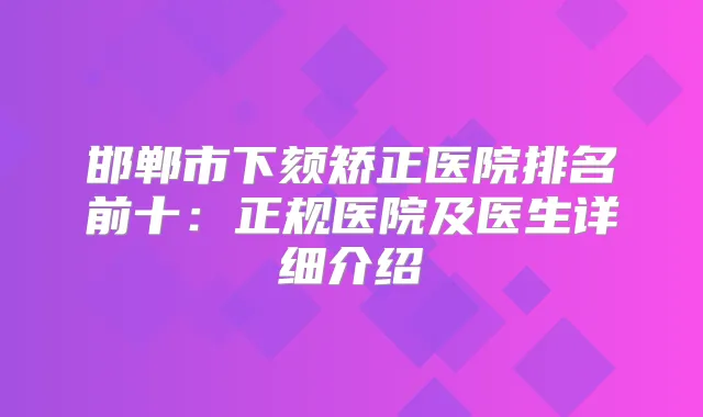 邯郸市下颏矫正医院排名前十：正规医院及医生详细介绍