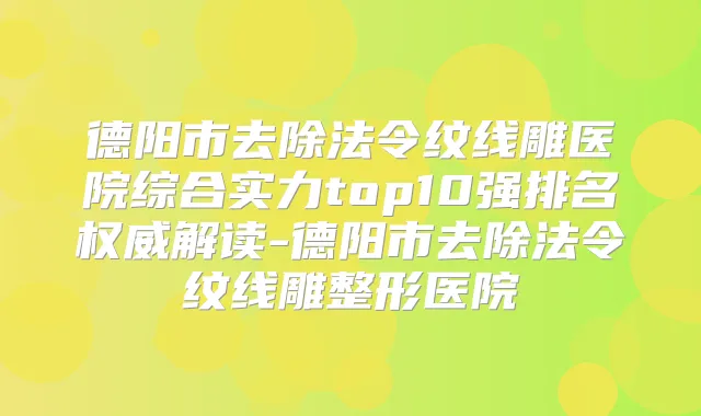 德阳市去除法令纹线雕医院综合实力top10强排名解读-德阳市去除法令纹线雕整形医院