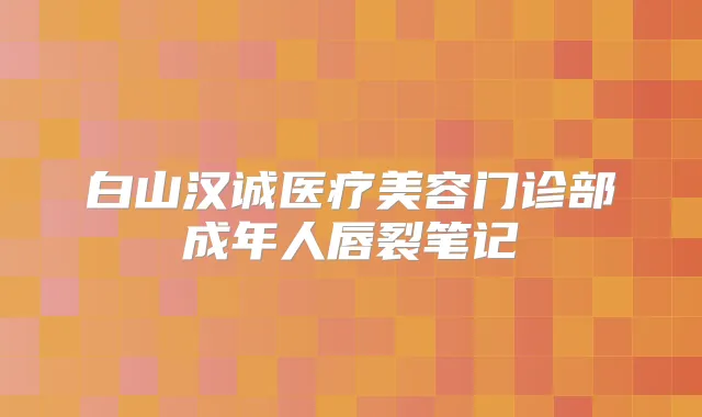 白山汉诚医疗美容门诊部成年人唇裂笔记
