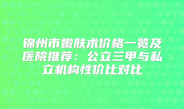 锦州市嫩肤术价格一览及医院推荐：公立三甲与私立机构性价比对比