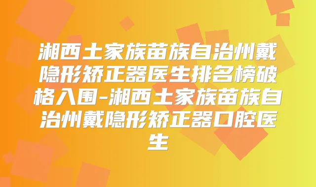 湘西土家族苗族自治州戴隐形矫正器医生排名榜破格入围-湘西土家族苗族自治州戴隐形矫正器口腔医生