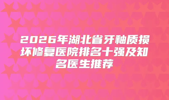 2026年湖北省牙釉质损坏修复医院排名十强及知名医生推荐