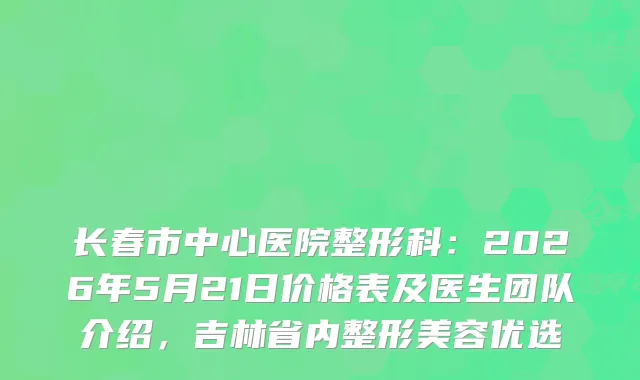 长春市中心医院整形科：2026年5月21日价格表及医生团队介绍，吉林省内整形美容优选