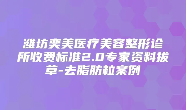 潍坊奕美医疗美容整形诊所收费标准2.0专家资料拔草-去脂肪粒案例