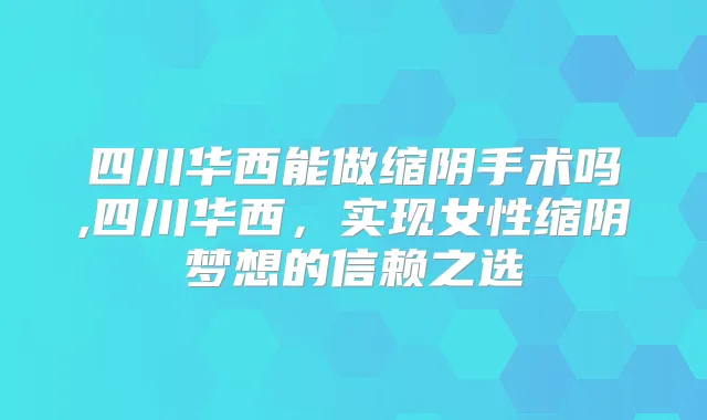 四川华西能做缩阴手术吗,四川华西,实现女性缩阴梦想的信赖之选