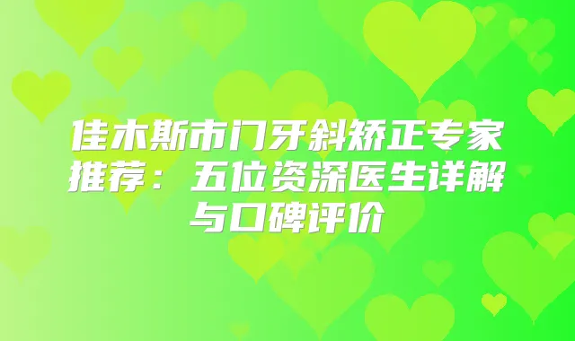 佳木斯市门牙斜矫正专家推荐：五位资深医生详解与口碑评价