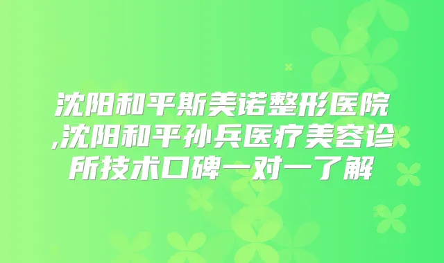 沈阳和平斯美诺整形医院,沈阳和平孙兵医疗美容诊所技术口碑一对一了解