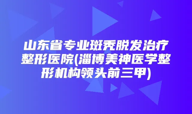 山东省专业斑秃脱发整形医院(淄博美神医学整形机构领头前三甲)