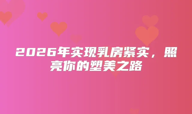 2026年实现乳房紧实,照亮你的塑美之路