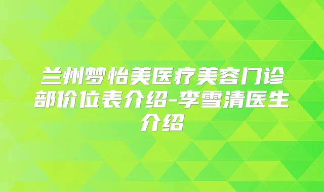 兰州梦怡美医疗美容门诊部价位表介绍-李雪清医生介绍