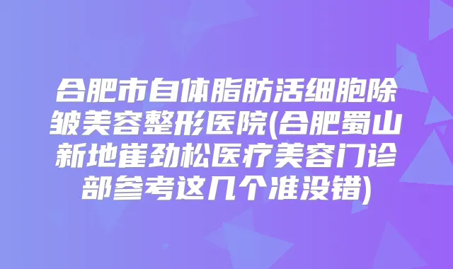 合肥市自体脂肪活细胞除皱美容整形医院(合肥蜀山新地崔劲松医疗美容门诊部参考这几个准没错)