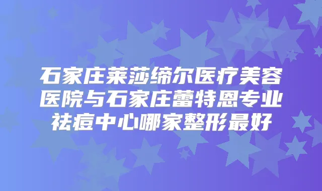 石家庄莱莎缔尔医疗美容医院与石家庄蕾特恩专业祛痘中心哪家整形好