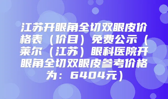 江苏开眼角全切双眼皮价格表（价目）免费公示（莱尔（江苏）眼科医院开眼角全切双眼皮参考价格为：6404元）