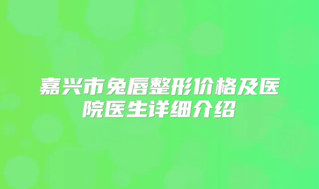 嘉兴市兔唇整形价格及医院医生详细介绍