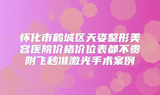怀化市鹤城区天姿整形美容医院价格价位表都不贵附飞秒准激光手术案例