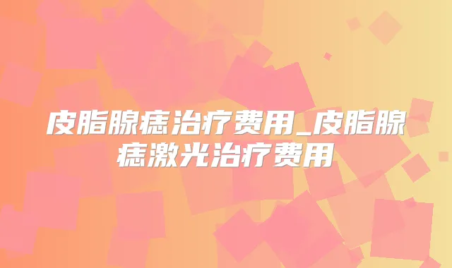 皮脂腺痣费用_皮脂腺痣激光费用