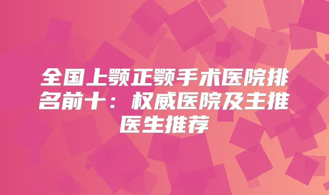 全国上颚正颚手术医院排名前十：医院及主推医生推荐