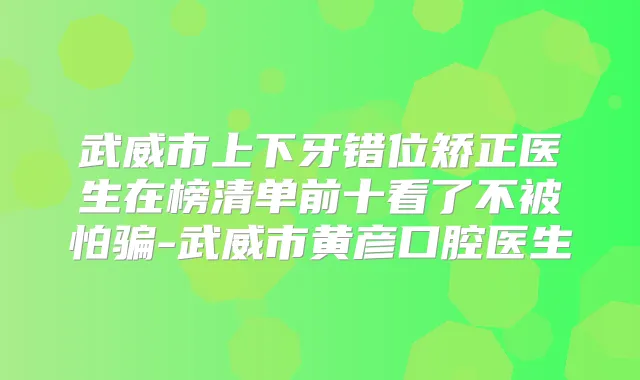 武威市上下牙错位矫正医生在榜清单前十看了不被怕骗-武威市黄彦口腔医生