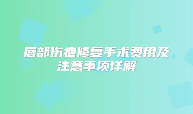 唇部伤疤修复手术费用及注意事项详解
