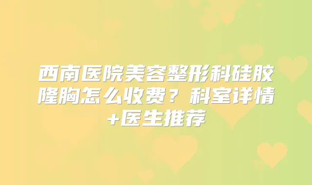 西南医院美容整形科硅胶隆胸怎么收费?科室详情+医生推荐