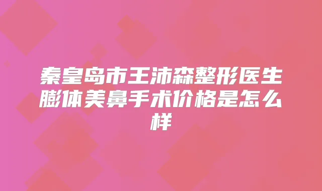秦皇岛市王沛森整形医生膨体美鼻手术价格是怎么样