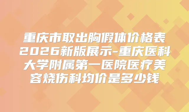 重庆市取出胸假体价格表2026新版展示-重庆医科大学附属第一医院医疗美容烧伤科均价是多少钱