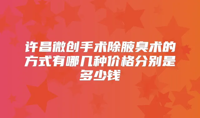许昌微创手术除腋臭术的方式有哪几种价格分别是多少钱