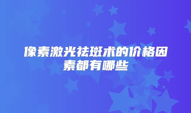 像素激光祛斑术的价格因素都有哪些