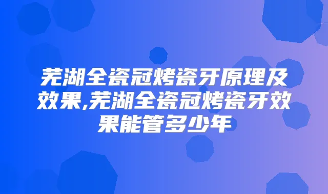 芜湖全瓷冠烤瓷牙原理及效果,芜湖全瓷冠烤瓷牙效果能管多少年
