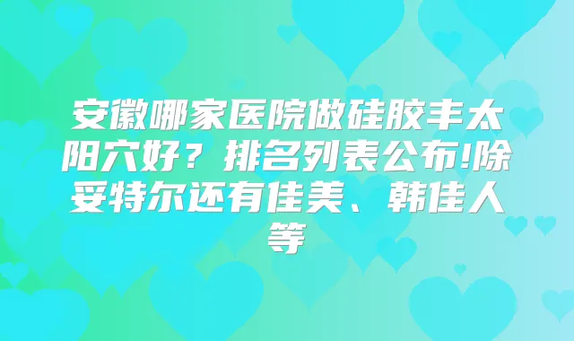 安徽哪家医院做硅胶丰太阳穴好?排名列表公布!除妥特尔还有佳美、韩佳人等