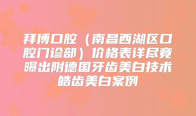 拜博口腔（南昌西湖区口腔门诊部）价格表详尽竟曝出附德国牙齿美白技术皓齿美白案例