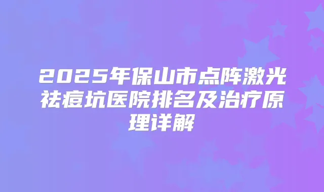 2025年保山市点阵激光祛痘坑医院排名及原理详解