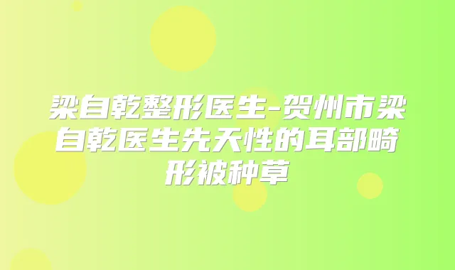 梁自乾整形医生-贺州市梁自乾医生先天性的耳部畸形被种草