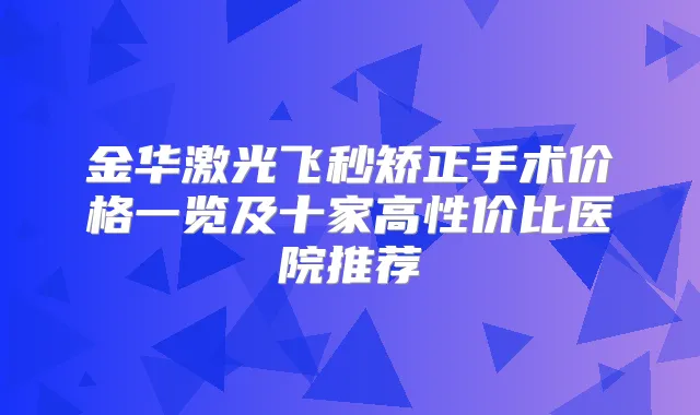 金华激光飞秒矫正手术价格一览及十家高性价比医院推荐
