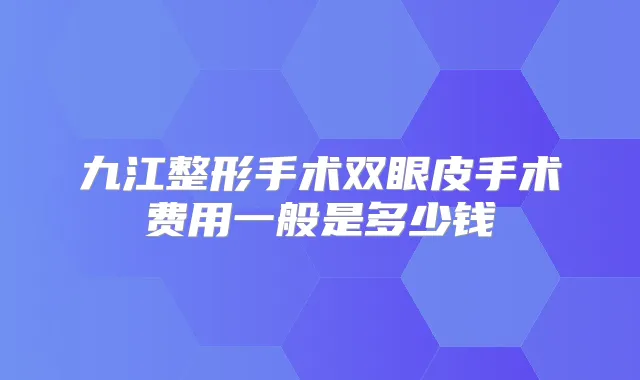 九江整形手术双眼皮手术费用一般是多少钱