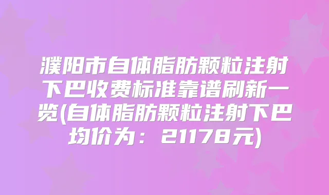 濮阳市自体脂肪颗粒注射下巴收费标准靠谱刷新一览(自体脂肪颗粒注射下巴均价为:21178元)