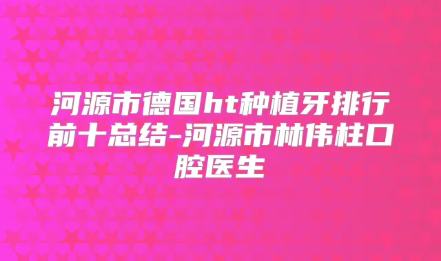 河源市德国ht种植牙排行前十总结-河源市林伟柱口腔医生