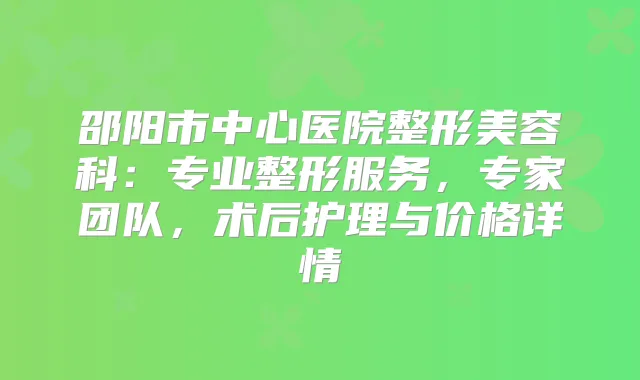 邵阳市中心医院整形美容科：专业整形服务，专家团队，术后护理与价格详情