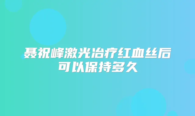 聂祝峰激光冶疗红血丝后可以保持多久